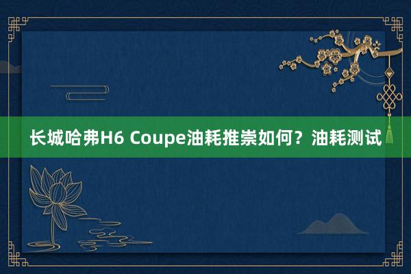 长城哈弗H6 Coupe油耗推崇如何？油耗测试