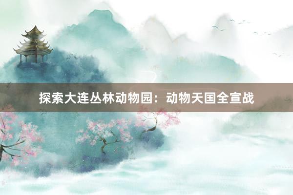 探索大连丛林动物园：动物天国全宣战