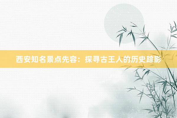 西安知名景点先容：探寻古王人的历史踪影
