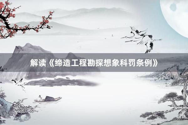 解读《缔造工程勘探想象科罚条例》